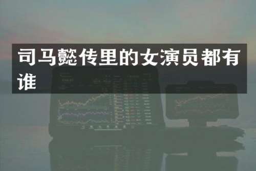 司马懿传里的女演员都有谁