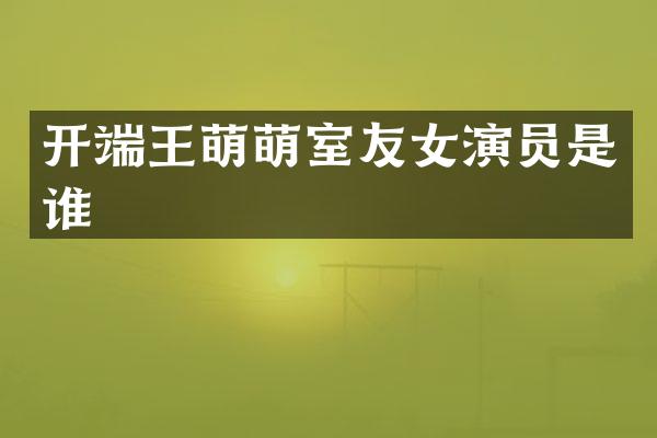 开端王萌萌室友女演员是谁