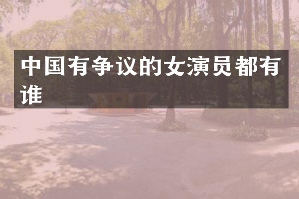 中国有争议的女演员都有谁