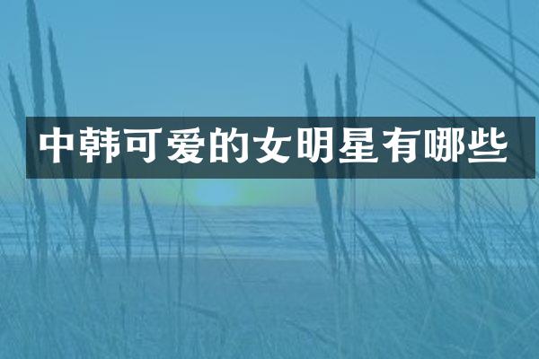中韩可爱的女明星有哪些