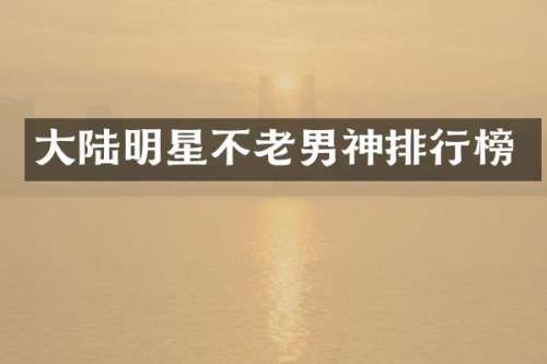 大陆明星不老男神排行榜