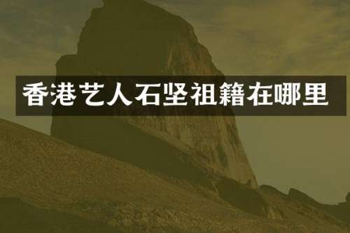 香港艺人石坚祖籍在哪里