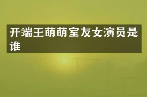 开端王萌萌室友女演员是谁