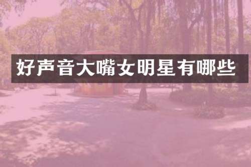 好声音大嘴女明星有哪些