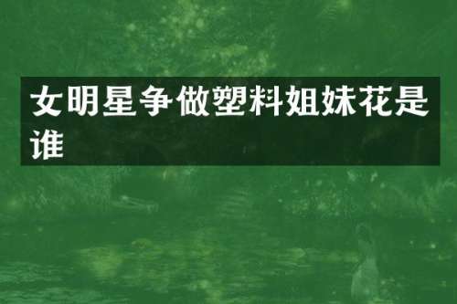 女明星争做塑料姐妹花是谁