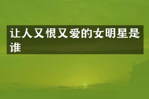 让人又恨又爱的女明星是谁