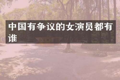 中国有争议的女演员都有谁