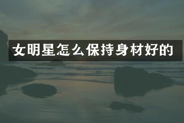 女明星怎么保持身材好的