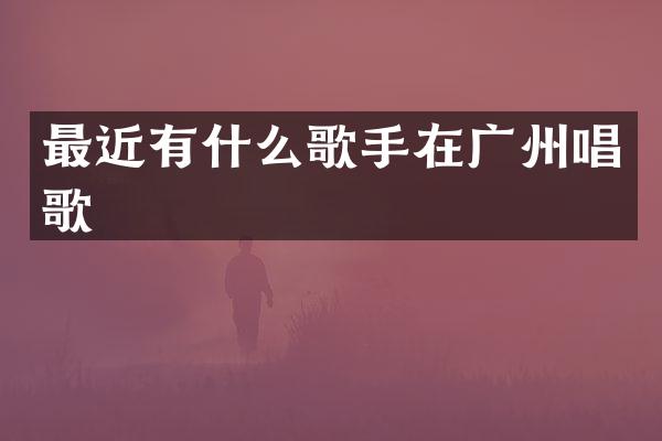 最近有什么歌手在广州唱歌