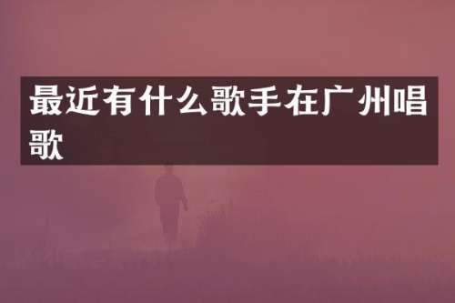 最近有什么歌手在广州唱歌