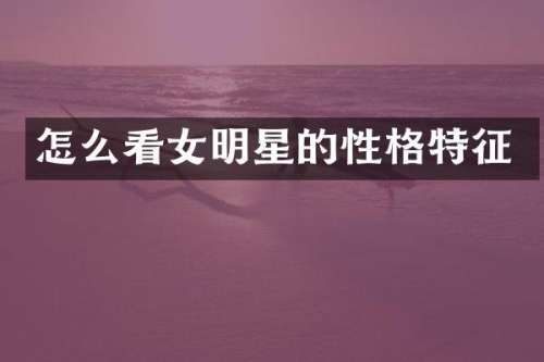怎么看女明星的性格特征