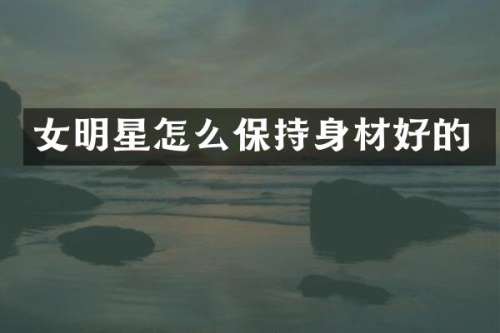 女明星怎么保持身材好的