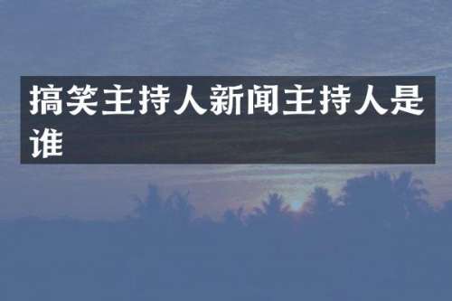 搞笑主持人新闻主持人是谁