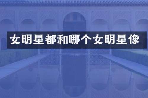 女明星都和哪个女明星像
