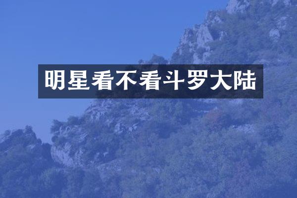明星看不看斗罗大陆