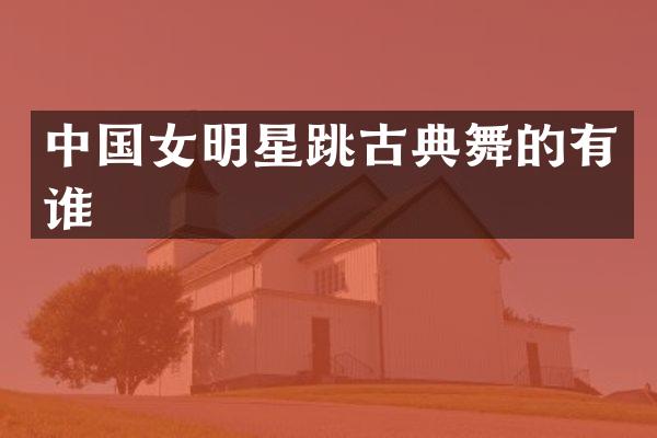 中国女明星跳古典舞的有谁