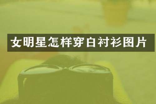 女明星怎样穿白衬衫图片