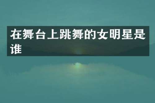 在舞台上跳舞的女明星是谁