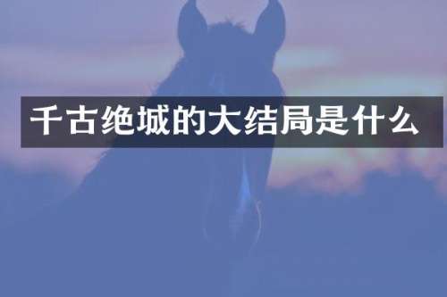 千古绝城的大结局是什么