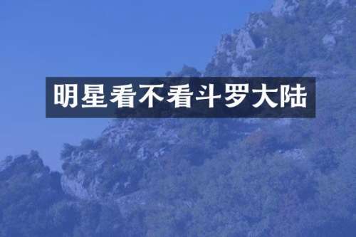 明星看不看斗罗大陆