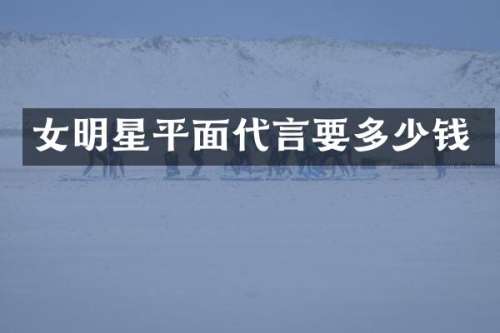女明星平面代言要多少钱
