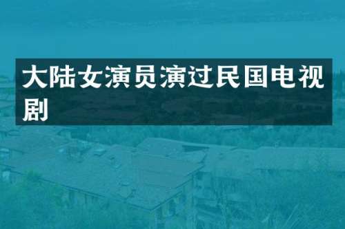 大陆女演员演过民国电视剧