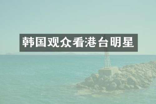 韩国观众看港台明星