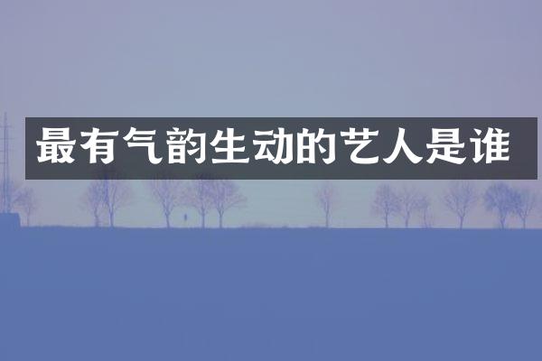 最有气韵生动的艺人是谁