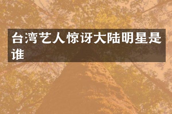 台湾艺人惊讶大陆明星是谁