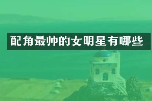 配角最帅的女明星有哪些
