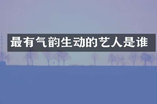 最有气韵生动的艺人是谁