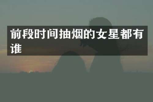 前段时间抽烟的女星都有谁