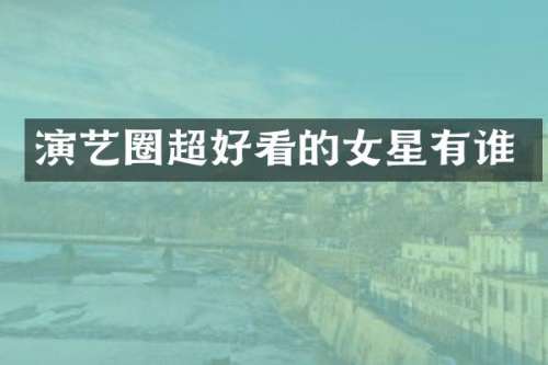 演艺圈超好看的女星有谁