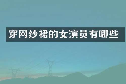 穿网纱裙的女演员有哪些
