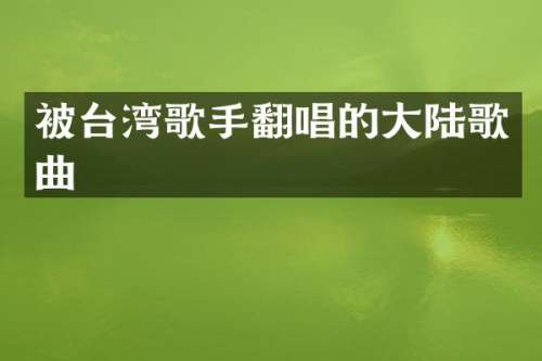 被台湾歌手翻唱的大陆歌曲