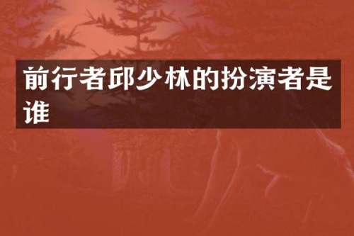 前行者邱少林的扮演者是谁