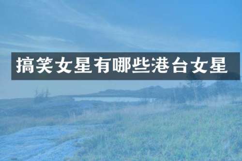 搞笑女星有哪些港台女星