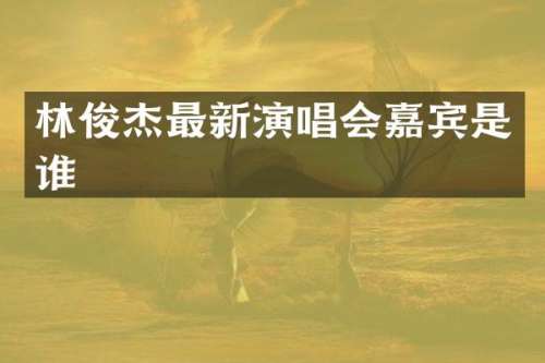 林俊杰最新演唱会嘉宾是谁