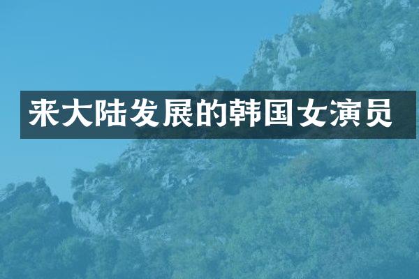 来大陆发展的韩国女演员
