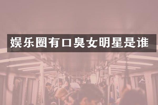 娱乐圈有口臭女明星是谁