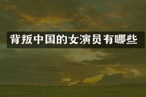 背叛中国的女演员有哪些