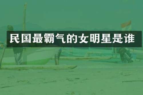 民国最霸气的女明星是谁