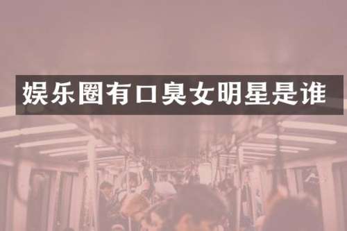 娱乐圈有口臭女明星是谁