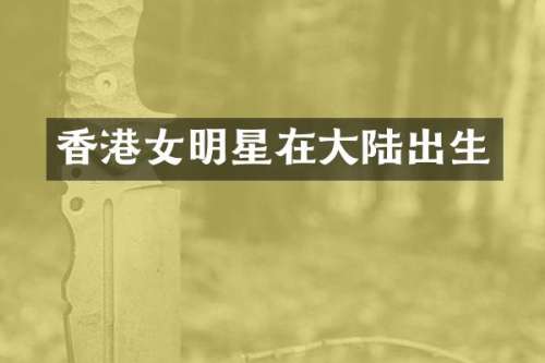 香港女明星在大陆出生