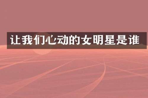 让我们心动的女明星是谁