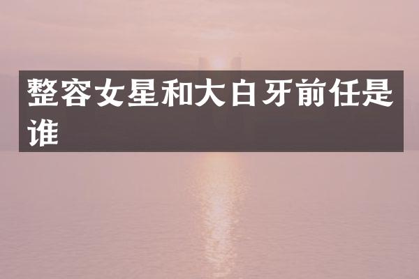 整容女星和大白牙前任是谁