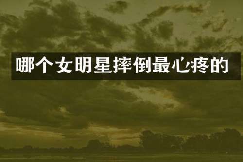 哪个女明星摔倒最心疼的