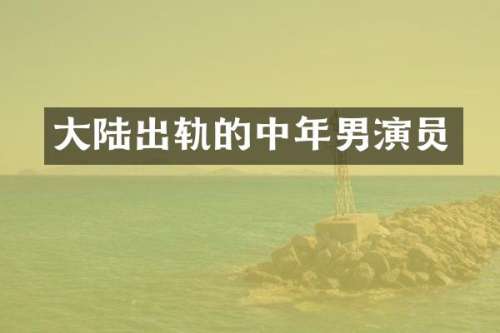 大陆出轨的中年男演员