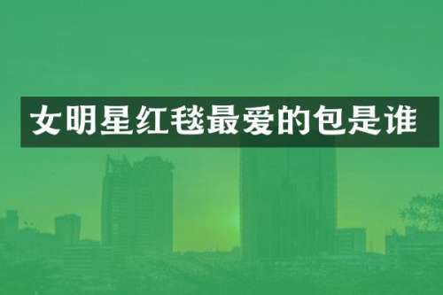 女明星红毯最爱的包是谁