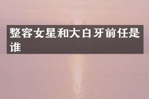 整容女星和大白牙前任是谁